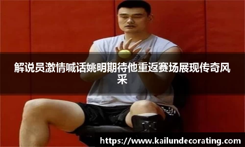 解说员激情喊话姚明期待他重返赛场展现传奇风采