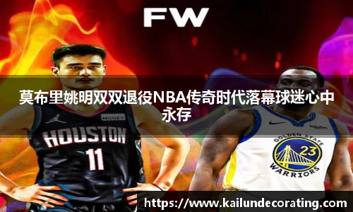 莫布里姚明双双退役NBA传奇时代落幕球迷心中永存