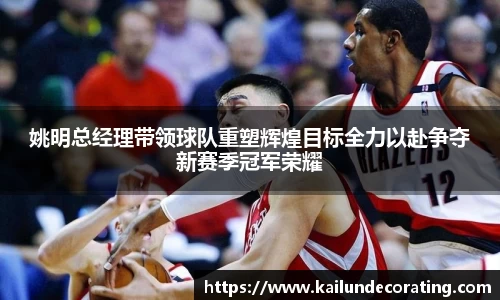 姚明总经理带领球队重塑辉煌目标全力以赴争夺新赛季冠军荣耀