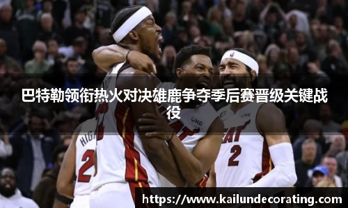 巴特勒领衔热火对决雄鹿争夺季后赛晋级关键战役